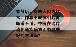 春节后，有的人因为饮食、作息不规律引起胃肠道不适，中医在治疗消化道疾病方面有哪些好的方法吗？