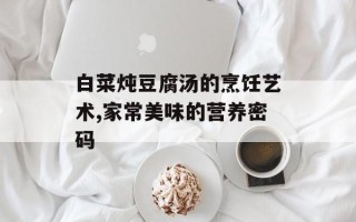 白菜炖豆腐汤的烹饪艺术,家常美味的营养密码