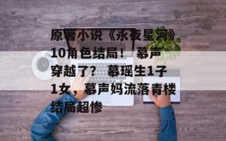 原著小说《永夜星河》10角色结局！ 慕声穿越了？ 慕瑶生1子1女，慕声妈流落青楼结局超惨