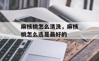 麻核桃怎么清洗，麻核桃怎么选是最好的