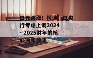 日元跳涨！报道：日央行考虑上调2024 - 2025财年的核心通胀预测