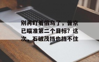 别再盯着俄乌了，普京已瞄准第二个目标？这次，石破茂挡也挡不住