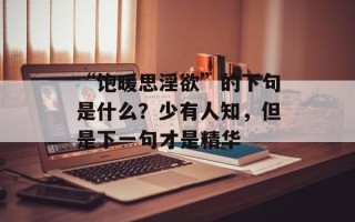 “饱暖思淫欲”的下句是什么？少有人知，但是下一句才是精华