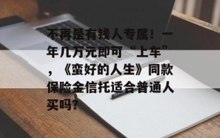 不再是有钱人专属！一年几万元即可“上车”，《蛮好的人生》同款保险金信托适合普通人买吗？
