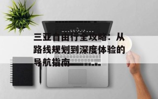 三亚自由行全攻略：从路线规划到深度体验的导航指南