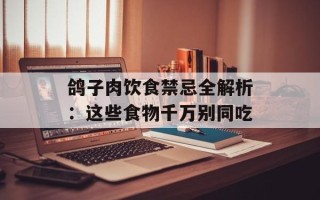 鸽子肉饮食禁忌全解析：这些食物千万别同吃