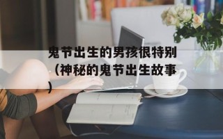 鬼节出生的男孩很特别（神秘的鬼节出生故事）