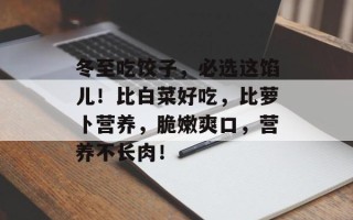 冬至吃饺子，必选这馅儿！比白菜好吃，比萝卜营养，脆嫩爽口，营养不长肉！