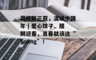 灵蛇贺三亚，温暖中国年 | 爱心饺子、醒狮迎春，青春就该这“Young”！