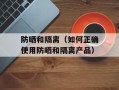 防晒和隔离（如何正确使用防晒和隔离产品）