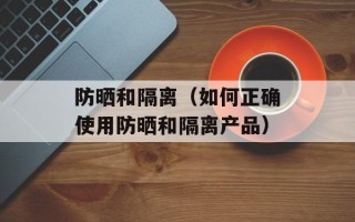 防晒和隔离（如何正确使用防晒和隔离产品）