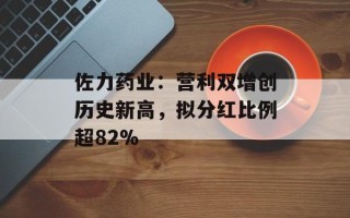 佐力药业：营利双增创历史新高，拟分红比例超82%