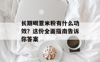 长期喝薏米粉有什么功效？这份全面指南告诉你答案