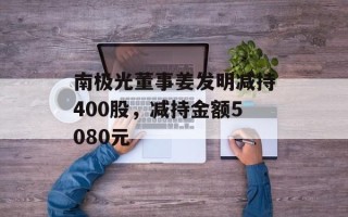 南极光董事姜发明减持400股，减持金额5080元