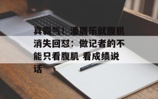 真霸气！潘展乐就腹肌消失回怼：做记者的不能只看腹肌 看成绩说话