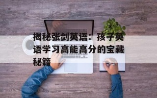 揭秘张剑英语：孩子英语学习高能高分的宝藏秘籍