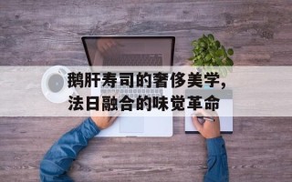 鹅肝寿司的奢侈美学,法日融合的味觉革命