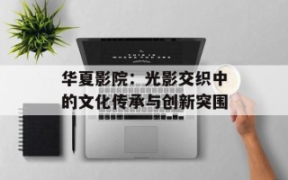华夏影院：光影交织中的文化传承与创新突围