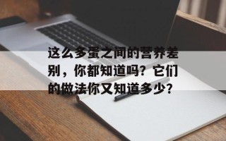 这么多蛋之间的营养差别，你都知道吗？它们的做法你又知道多少？