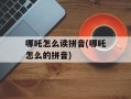 哪吒怎么读拼音(哪吒怎么的拼音)