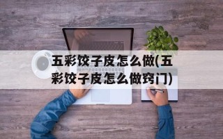 五彩饺子皮怎么做(五彩饺子皮怎么做窍门)