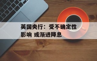 英国央行：受不确定性影响 或渐进降息