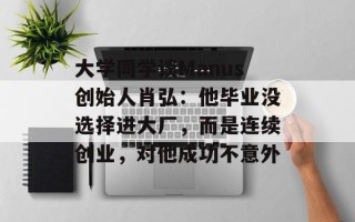 大学同学谈Manus创始人肖弘：他毕业没选择进大厂，而是连续创业，对他成功不意外