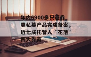 年内6900多只证券类私募产品完成备案，近七成托管人“花落”四大券商