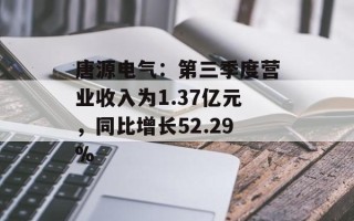 唐源电气：第三季度营业收入为1.37亿元，同比增长52.29%