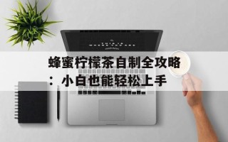 蜂蜜柠檬茶自制全攻略：小白也能轻松上手