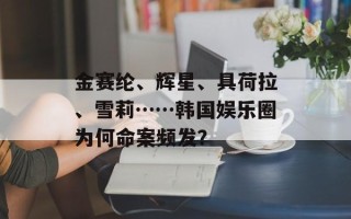 金赛纶、辉星、具荷拉、雪莉……韩国娱乐圈为何命案频发？