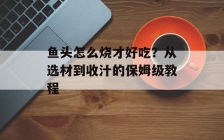 鱼头怎么烧才好吃？从选材到收汁的保姆级教程