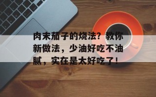肉末茄子的烧法？教你新做法，少油好吃不油腻，实在是太好吃了！