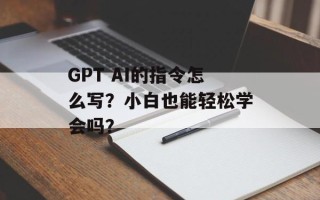 GPT AI的指令怎么写？小白也能轻松学会吗？