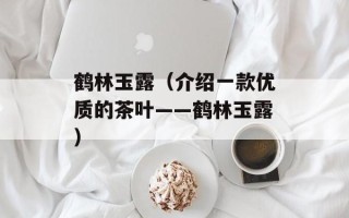 鹤林玉露（介绍一款优质的茶叶——鹤林玉露）