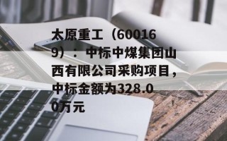太原重工（600169）：中标中煤集团山西有限公司采购项目，中标金额为328.00万元