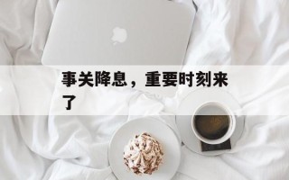 事关降息，重要时刻来了