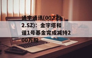 通宇通讯(002792.SZ)：金字塔和谐1号基金完成减持200万股