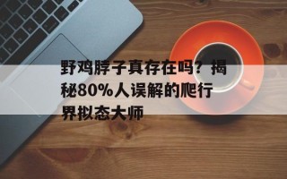 野鸡脖子真存在吗？揭秘80%人误解的爬行界拟态大师