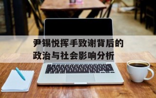 尹锡悦挥手致谢背后的政治与社会影响分析