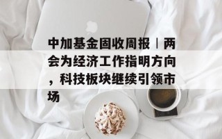 中加基金固收周报︱两会为经济工作指明方向，科技板块继续引领市场