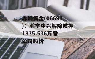赤峰黄金(06693)：瀚丰中兴解除质押1835.536万股公司股份