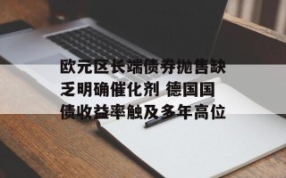 欧元区长端债券抛售缺乏明确催化剂 德国国债收益率触及多年高位