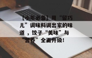 【小年必备】用“留巧儿”调味料调出家的味道 ，饺子“美味”与“营养”全面升级！