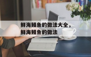 鲜海鳗鱼的做法大全，鲜海鳗鱼的做法