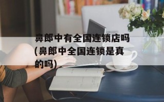 鼻郎中有全国连锁店吗(鼻郎中全国连锁是真的吗)