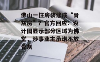 佛山一住房装修成“骨灰房”？官方回应：设计图显示部分区域为佛堂，涉事业主承诺不放骨灰