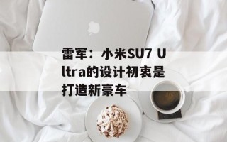 雷军：小米SU7 Ultra的设计初衷是打造新豪车