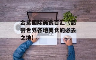 金鲨国际美食百汇（品尝世界各地美食的必去之地）
