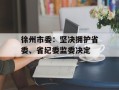 徐州市委：坚决拥护省委、省纪委监委决定